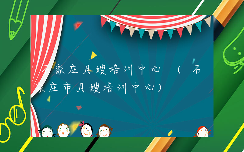 石家庄月嫂培训中心 (石家庄市月嫂培训中心)
